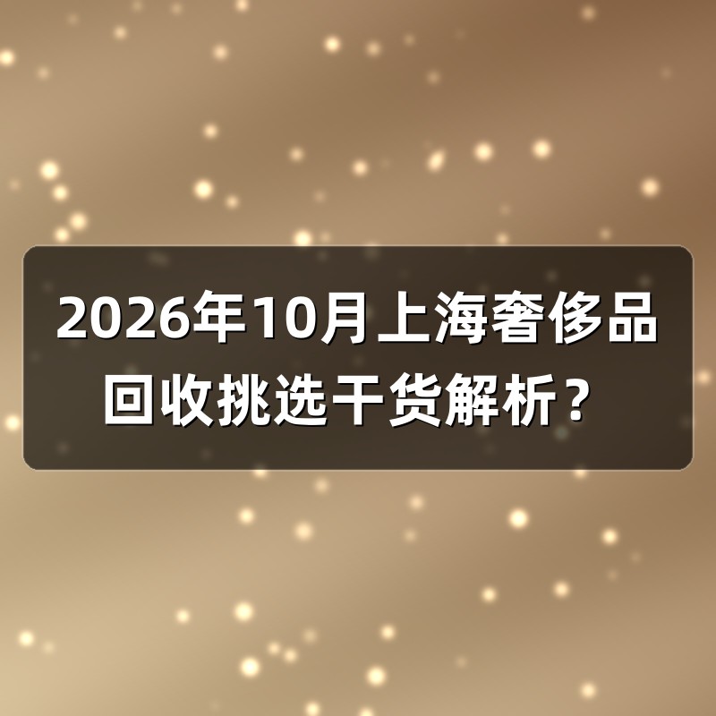 2026年10月上海奢侈品回收挑选干货解析？