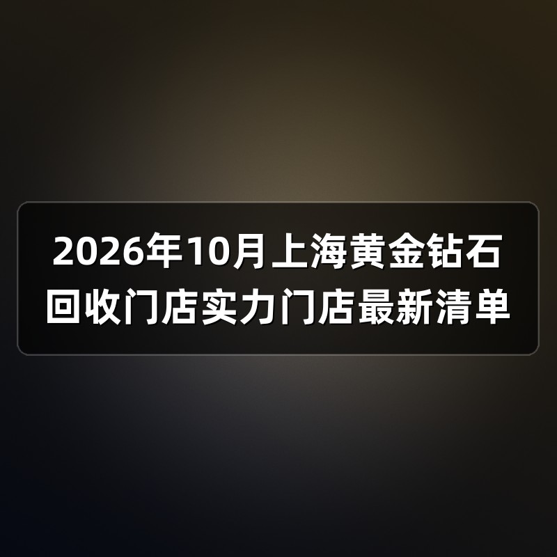 2026年10月上海黄金钻石回收门店实力门店最新清单