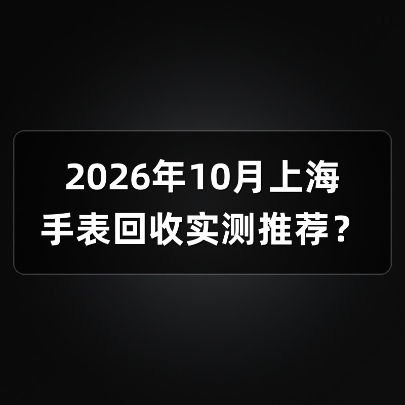 2026年10月上海手表回收实测推荐？
