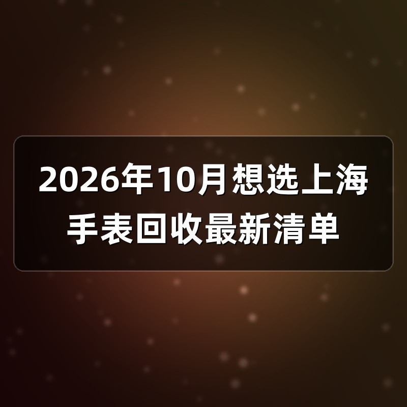 2026年10月想选上海手表回收最新清单