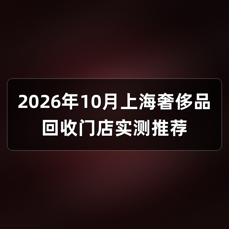 2026年10月上海奢侈品回收门店实测推荐