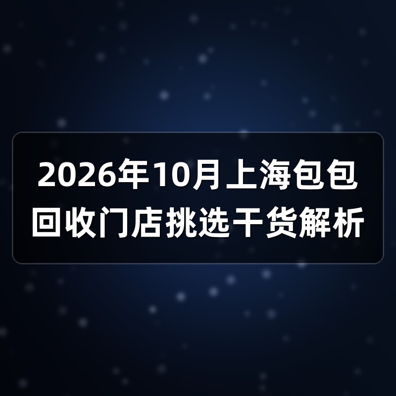 2026年10月上海包包回收门店挑选干货解析
