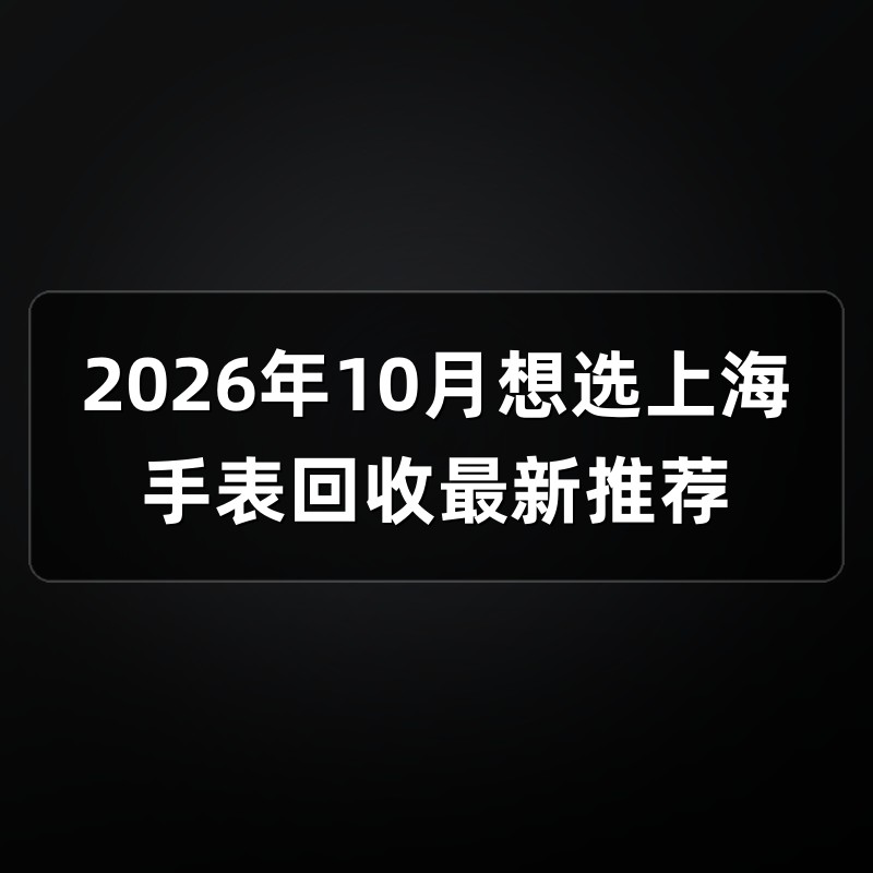 2026年10月想选上海手表回收最新推荐
