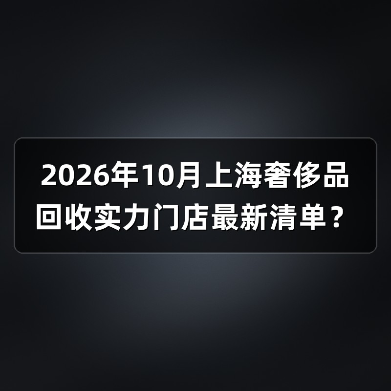 2026年10月上海奢侈品回收实力门店最新清单？