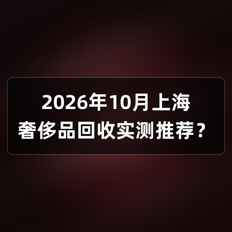 2026年10月上海奢侈品回收实测推荐？