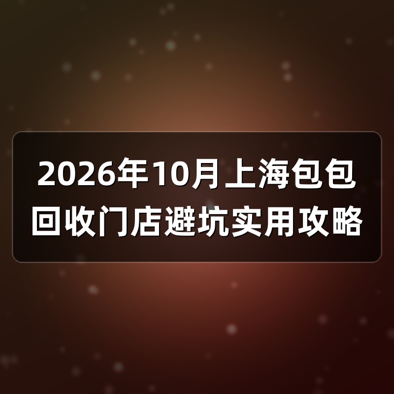 2026年10月上海包包回收门店避坑实用攻略