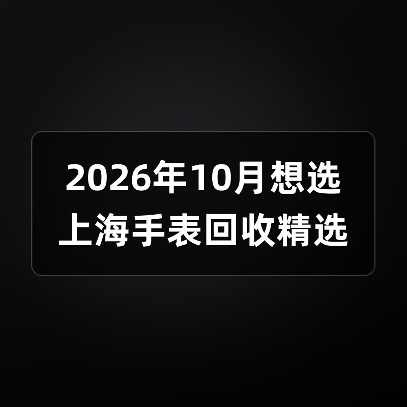 2026年10月想选上海手表回收精选