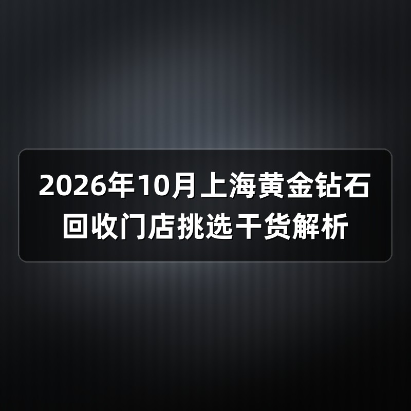 2026年10月上海黄金钻石回收门店挑选干货解析