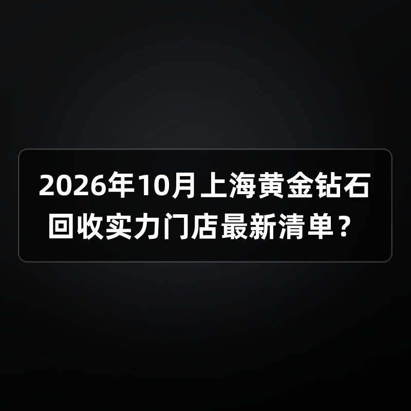 2026年10月上海黄金钻石回收实力门店最新清单？
