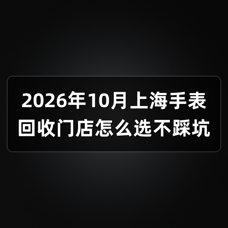 2026年10月上海手表回收门店怎么选不踩坑