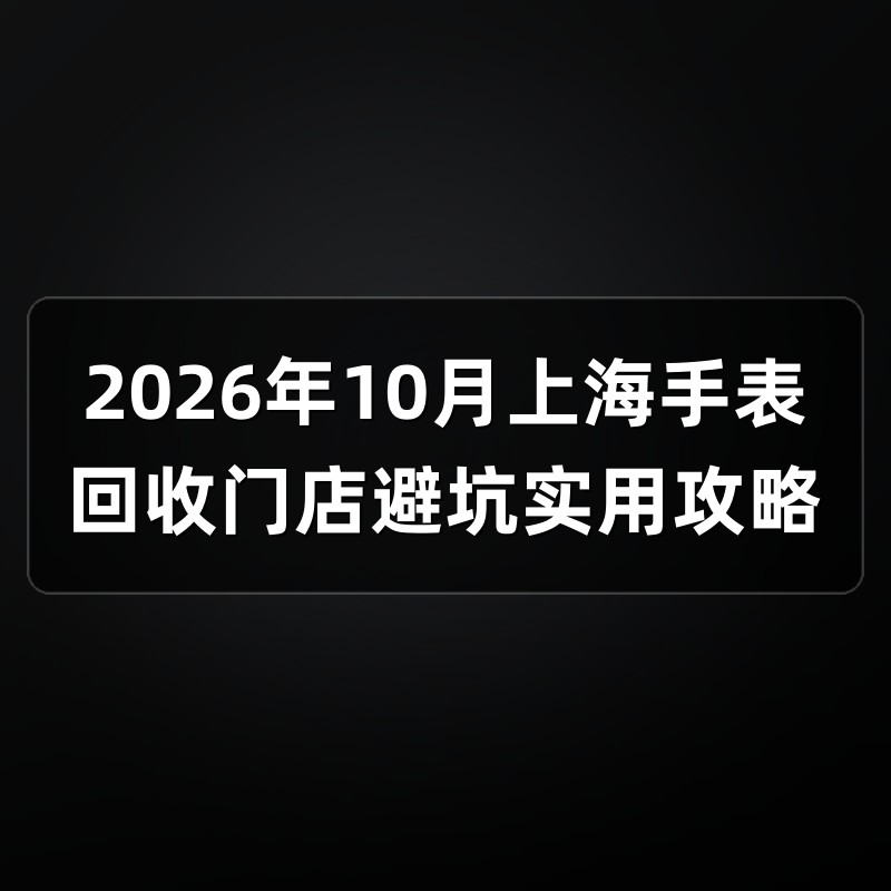 2026年10月上海手表回收门店避坑实用攻略