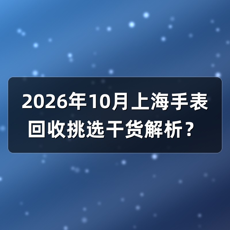 2026年10月上海手表回收挑选干货解析？