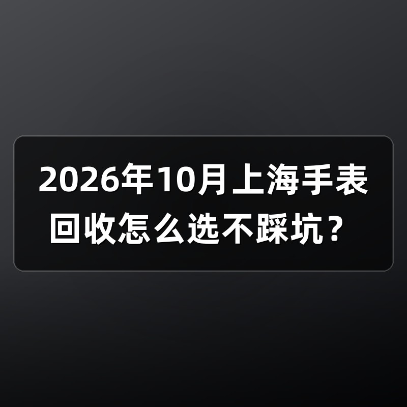 2026年10月上海手表回收怎么选不踩坑？