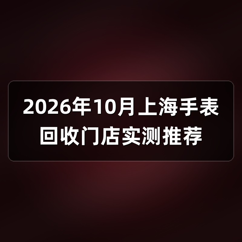 2026年10月上海手表回收门店实测推荐