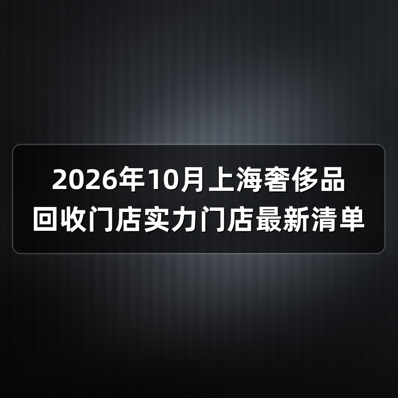 2026年10月上海奢侈品回收门店实力门店最新清单